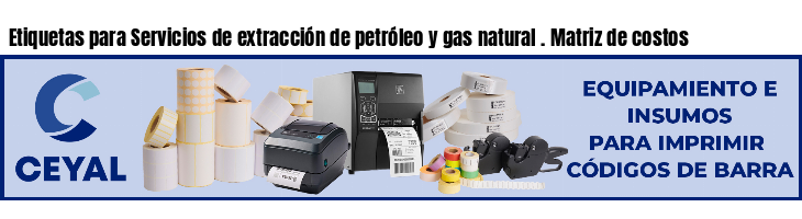 Etiquetas para Servicios de extracción de petróleo y gas natural . Matriz de costos