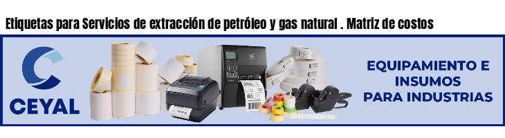 Etiquetas para Servicios de extracción de petróleo y gas natural . Matriz de costos
