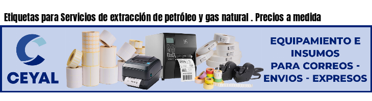 Etiquetas para Servicios de extracción de petróleo y gas natural . Precios a medida