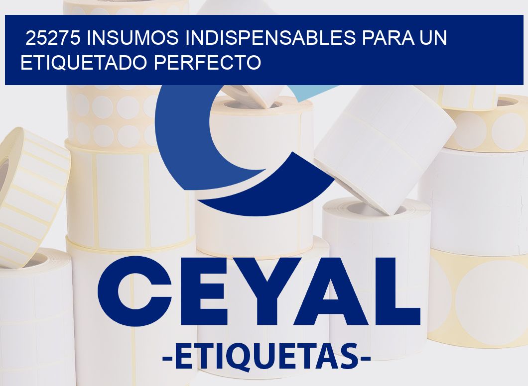 25275 INSUMOS INDISPENSABLES PARA UN ETIQUETADO PERFECTO